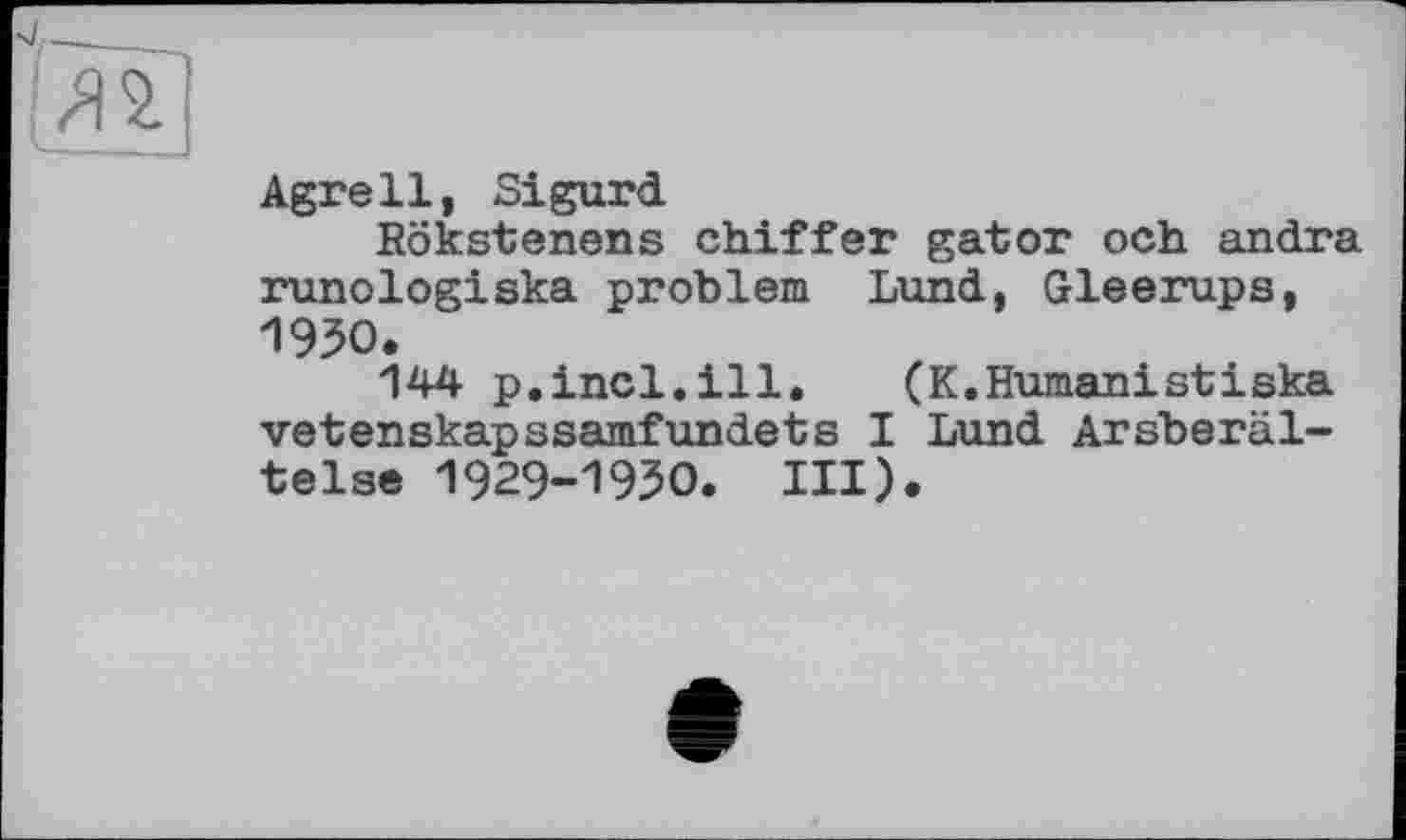 ﻿Agrell, Sigurd
Rökstenens chiffer gator och andra runologiska problem Lund, Gleerups, 1950.
144 p.incl.ill. (K.Humanistiska vetenskapssamfundets I Lund Arsberäl-telse 1929-1950. III).